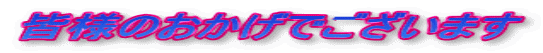 皆様のおかげでございます